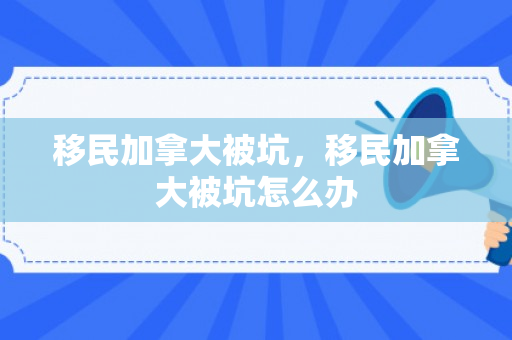 移民加拿大被坑，移民加拿大被坑怎么办