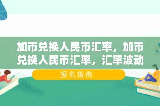 加币兑换人民币汇率，加币兑换人民币汇率，汇率波动与影响分析