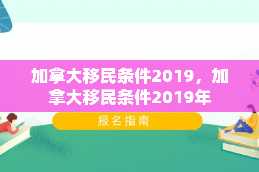 加拿大移民条件2019，加拿大移民条件2019年