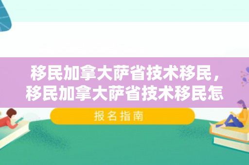 移民加拿大萨省技术移民，移民加拿大萨省技术移民怎么样