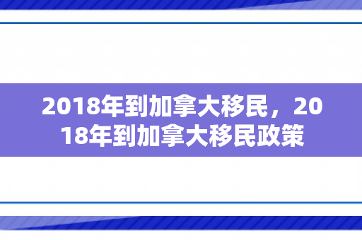 2018年到加拿大移民，2018年到加拿大移民政策