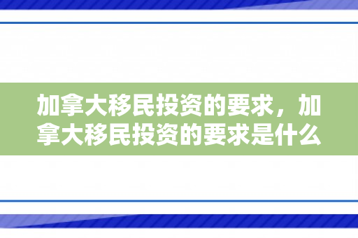 加拿大移民投资的要求，加拿大移民投资的要求是什么