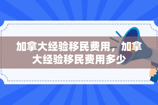 加拿大经验移民费用，加拿大经验移民费用多少