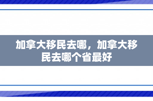 加拿大移民去哪，加拿大移民去哪个省最好