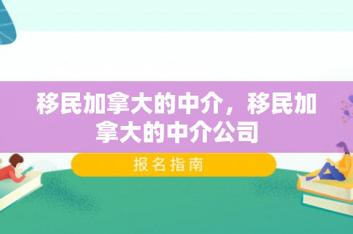 移民加拿大的中介，移民加拿大的中介公司