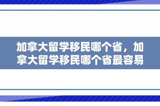 加拿大留学移民哪个省，加拿大留学移民哪个省最容易