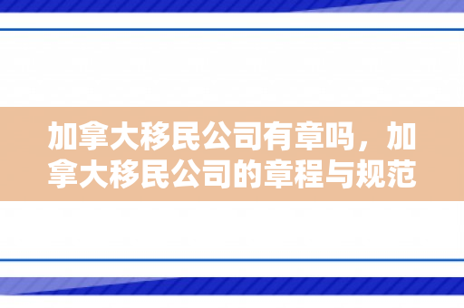 加拿大移民公司有章吗，加拿大移民公司的章程与规范