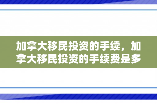 加拿大移民投资的手续，加拿大移民投资的手续费是多少