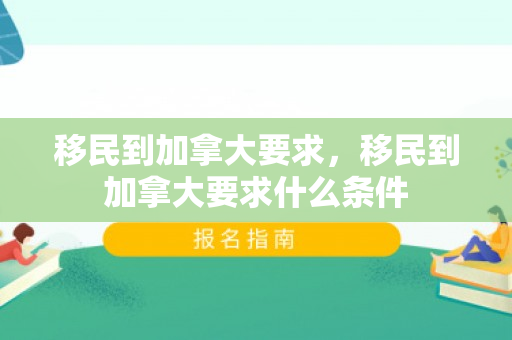 移民到加拿大要求，移民到加拿大要求什么条件