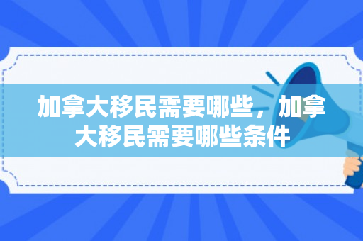 加拿大移民需要哪些，加拿大移民需要哪些条件