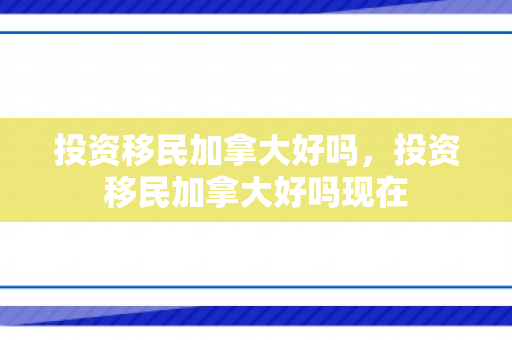 投资移民加拿大好吗，投资移民加拿大好吗现在