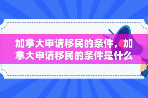 加拿大申请移民的条件，加拿大申请移民的条件是什么