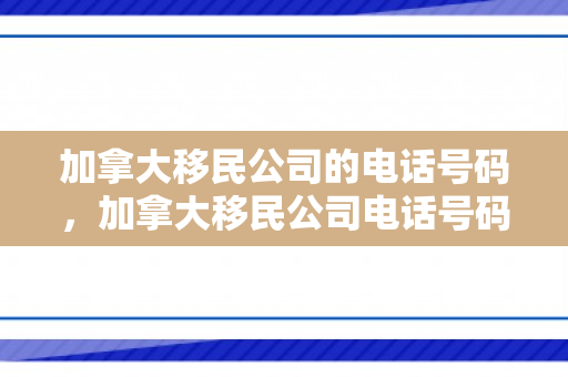 加拿大移民公司的电话号码，加拿大移民公司电话号码，一站式移民咨询与服务的便捷通道