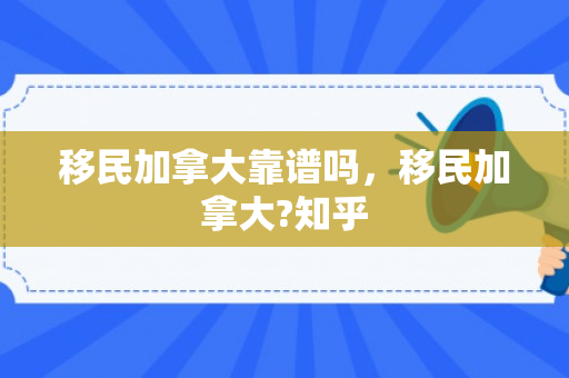 移民加拿大靠谱吗，移民加拿大?知乎