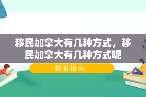 移民加拿大有几种方式，移民加拿大有几种方式呢