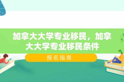 加拿大大学专业移民，加拿大大学专业移民条件