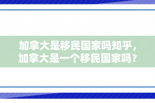 加拿大是移民国家吗知乎，加拿大是一个移民国家吗？深度解读其移民现象与历程