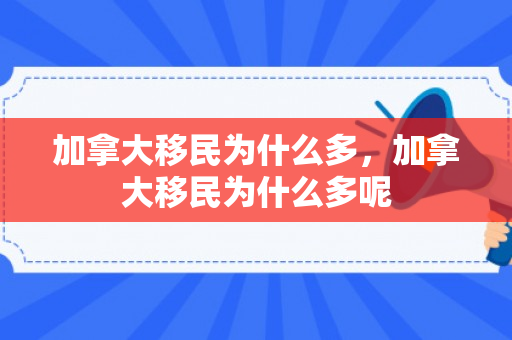 加拿大移民为什么多，加拿大移民为什么多呢