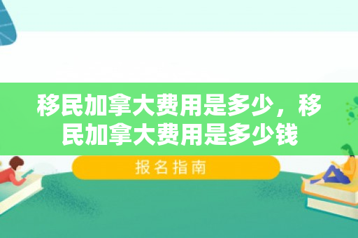 移民加拿大费用是多少，移民加拿大费用是多少钱