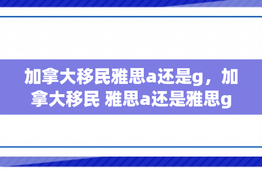 加拿大移民雅思a还是g，加拿大移民 雅思a还是雅思g