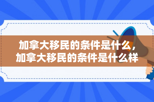 加拿大移民的条件是什么，加拿大移民的条件是什么样的