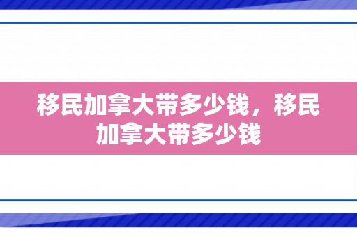 移民加拿大带多少钱，移民加拿大带多少钱