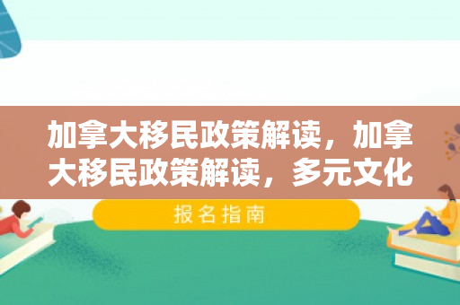 加拿大移民政策解读，加拿大移民政策解读，多元文化的吸引力与包容性