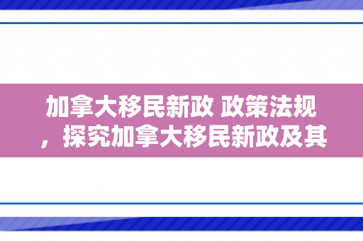 加拿大移民新政 政策法规，探究加拿大移民新政及其政策法规