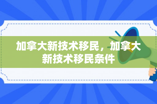 加拿大新技术移民，加拿大新技术移民条件