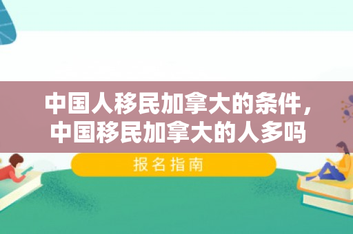 中国人移民加拿大的条件，中国移民加拿大的人多吗