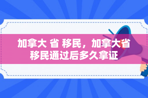 加拿大 省 移民，加拿大省移民通过后多久拿证