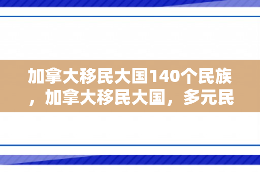 加拿大移民大国140个民族，加拿大移民大国，多元民族的融合与共生