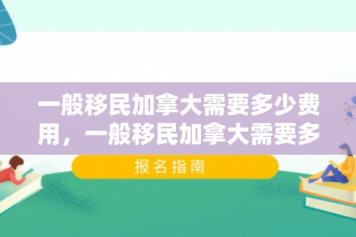 一般移民加拿大需要多少费用，一般移民加拿大需要多少费用呢