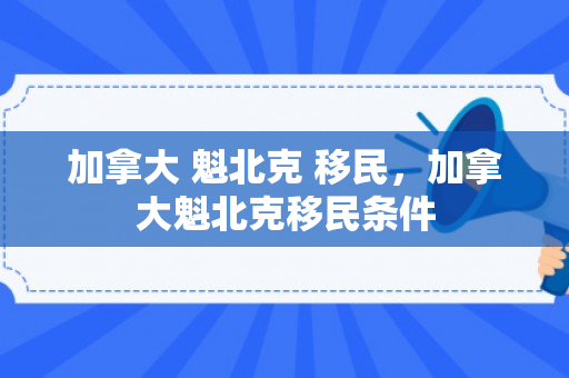 加拿大 魁北克 移民，加拿大魁北克移民条件