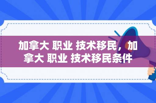 加拿大 职业 技术移民，加拿大 职业 技术移民条件