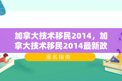 加拿大技术移民2014，加拿大技术移民2014最新政策