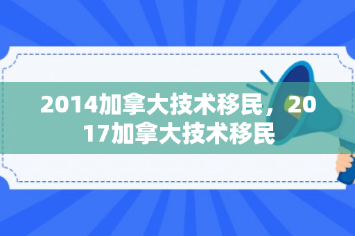 2014加拿大技术移民，2017加拿大技术移民
