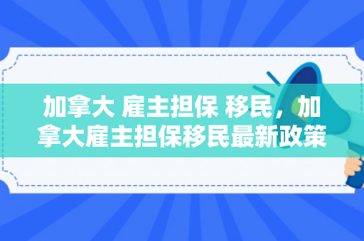 加拿大 雇主担保 移民，加拿大雇主担保移民最新政策