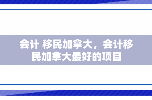 会计 移民加拿大，会计移民加拿大最好的项目