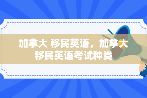 加拿大 移民英语，加拿大移民英语考试种类