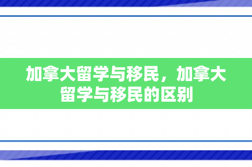 加拿大留学与移民，加拿大留学与移民的区别