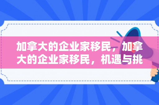 加拿大的企业家移民，加拿大的企业家移民，机遇与挑战并存