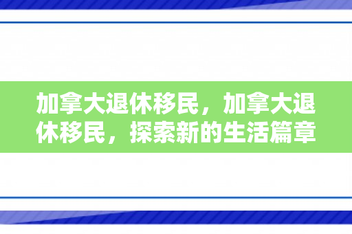 加拿大退休移民，加拿大退休移民，探索新的生活篇章