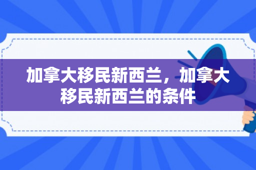 加拿大移民新西兰，加拿大移民新西兰的条件