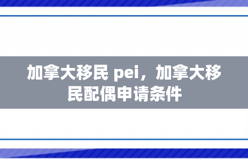 加拿大移民 pei，加拿大移民配偶申请条件