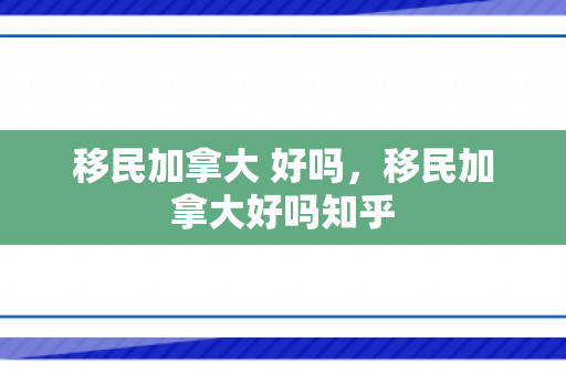 移民加拿大 好吗，移民加拿大好吗知乎