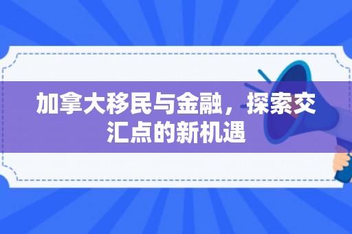 加拿大移民与金融，探索交汇点的新机遇