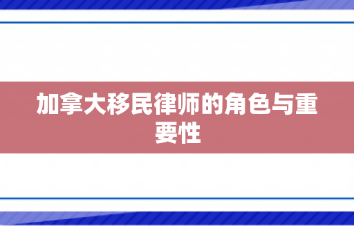 加拿大移民律师的角色与重要性