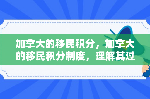 加拿大的移民积分，加拿大的移民积分制度，理解其过程与影响