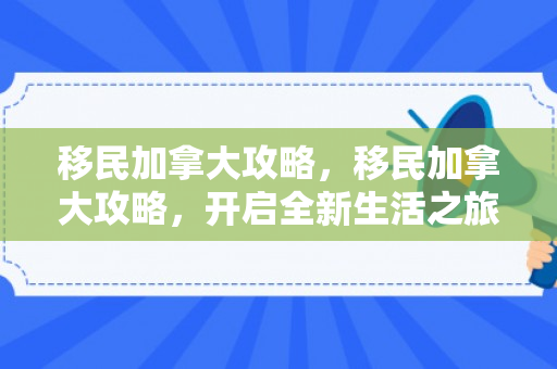 移民加拿大攻略，移民加拿大攻略，开启全新生活之旅